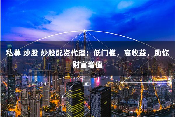 私募 炒股 炒股配資代理：低門檻，高收益，助你財富增值