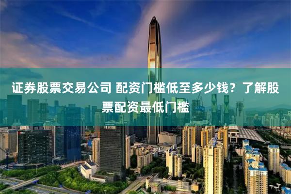 證券股票交易公司 配資門檻低至多少錢？了解股票配資最低門檻