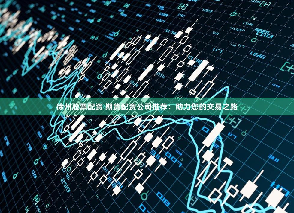 徐州股票配資 期貨配資公司推薦：助力您的交易之路