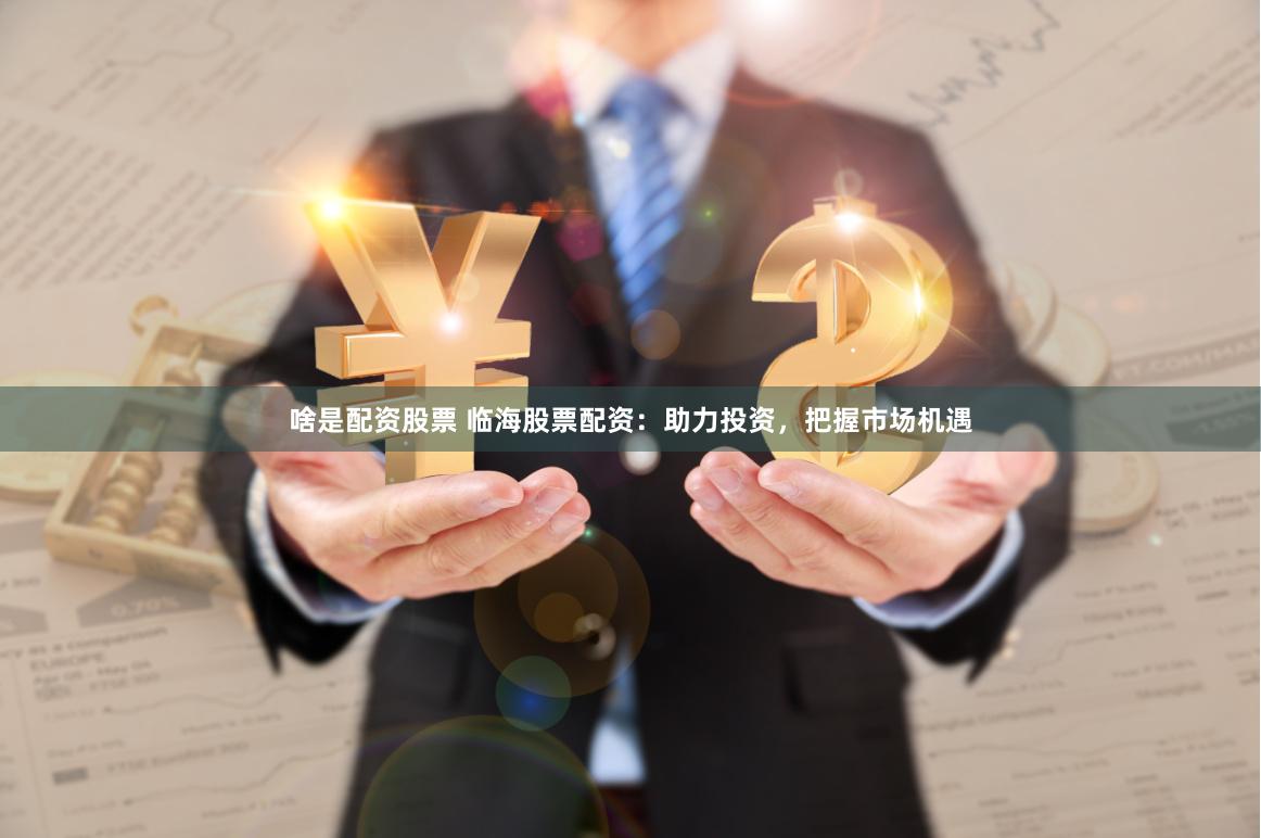 啥是配資股票 臨海股票配資：助力投資，把握市場(chǎng)機(jī)遇