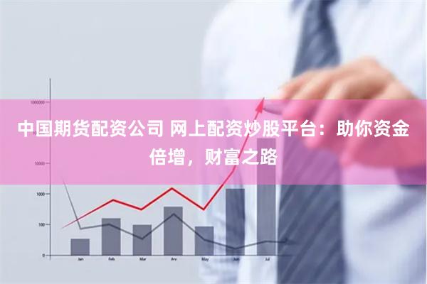 中國(guó)期貨配資公司 網(wǎng)上配資炒股平臺(tái)：助你資金倍增，財(cái)富之路