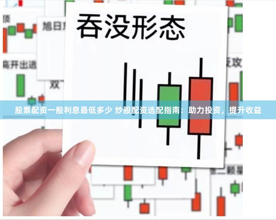 股票配資一般利息最低多少 炒股配資選配指南：助力投資，提升收益
