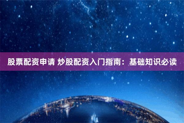 股票配資申請 炒股配資入門指南：基礎知識必讀