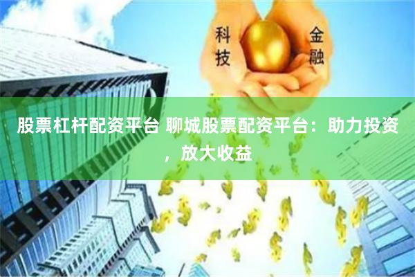 股票杠桿配資平臺 聊城股票配資平臺：助力投資，放大收益
