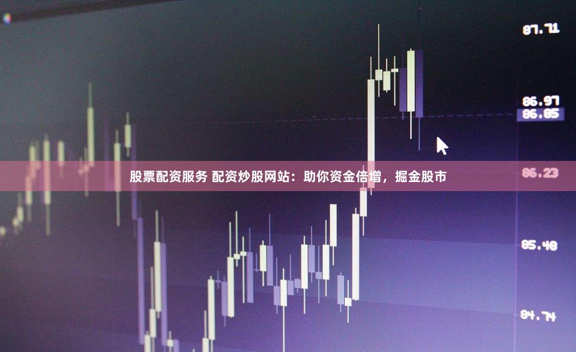 股票配資服務 配資炒股網站：助你資金倍增，掘金股市