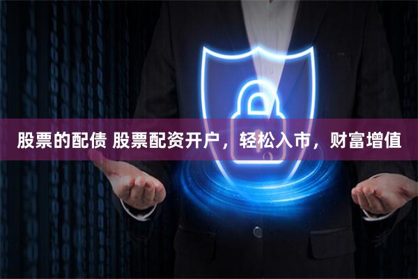 股票的配債 股票配資開戶，輕松入市，財富增值
