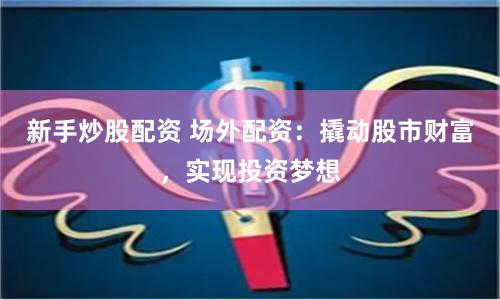 新手炒股配資 場外配資：撬動股市財富，實現(xiàn)投資夢想