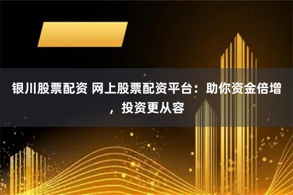 銀川股票配資 網(wǎng)上股票配資平臺：助你資金倍增，投資更從容