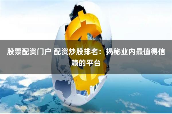 股票配資門戶 配資炒股排名：揭秘業(yè)內(nèi)最值得信賴的平臺