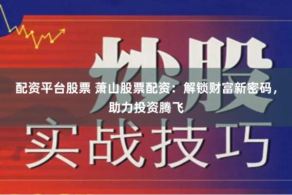 配資平臺股票 蕭山股票配資：解鎖財富新密碼，助力投資騰飛