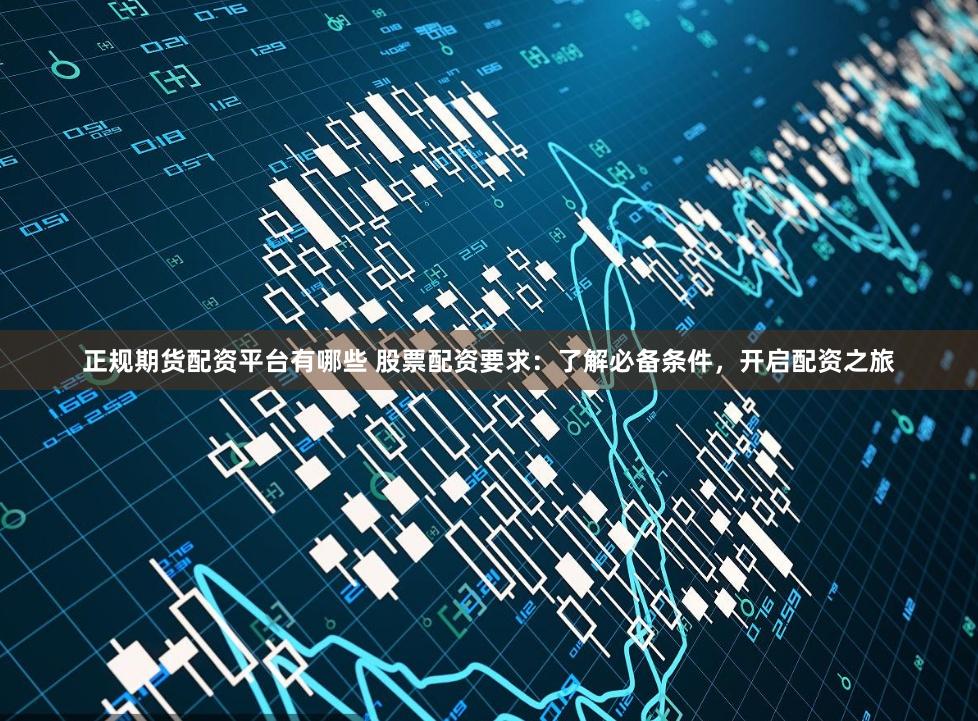 正規期貨配資平臺有哪些 股票配資要求：了解必備條件，開啟配資之旅