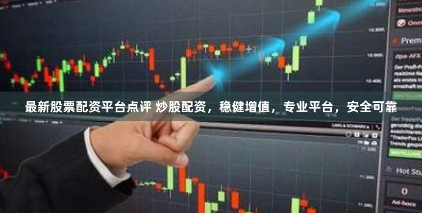 最新股票配資平臺點評 炒股配資，穩健增值，專業平臺，安全可靠