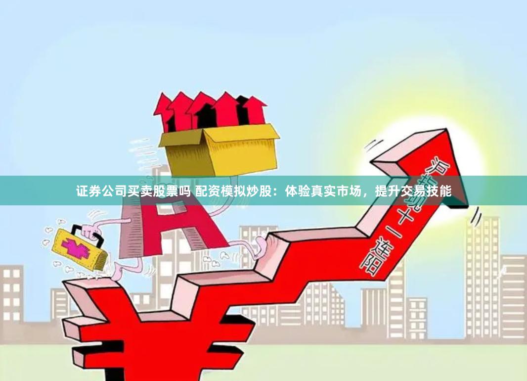 證券公司買賣股票嗎 配資模擬炒股：體驗真實市場，提升交易技能