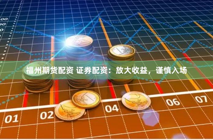 福州期貨配資 證券配資：放大收益，謹慎入場