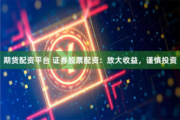 期貨配資平臺 證券股票配資：放大收益，謹慎投資
