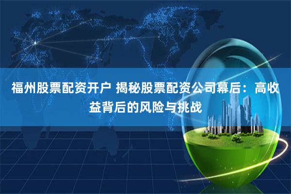 福州股票配資開戶 揭秘股票配資公司幕后：高收益背后的風險與挑戰