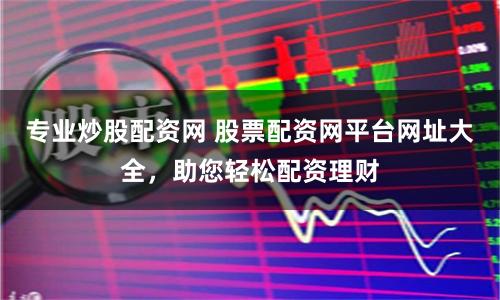 專業炒股配資網 股票配資網平臺網址大全，助您輕松配資理財