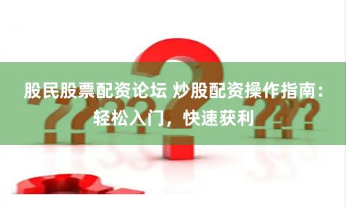 股民股票配資論壇 炒股配資操作指南：輕松入門，快速獲利