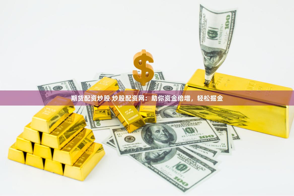期貨配資炒股 炒股配資網：助你資金倍增，輕松掘金