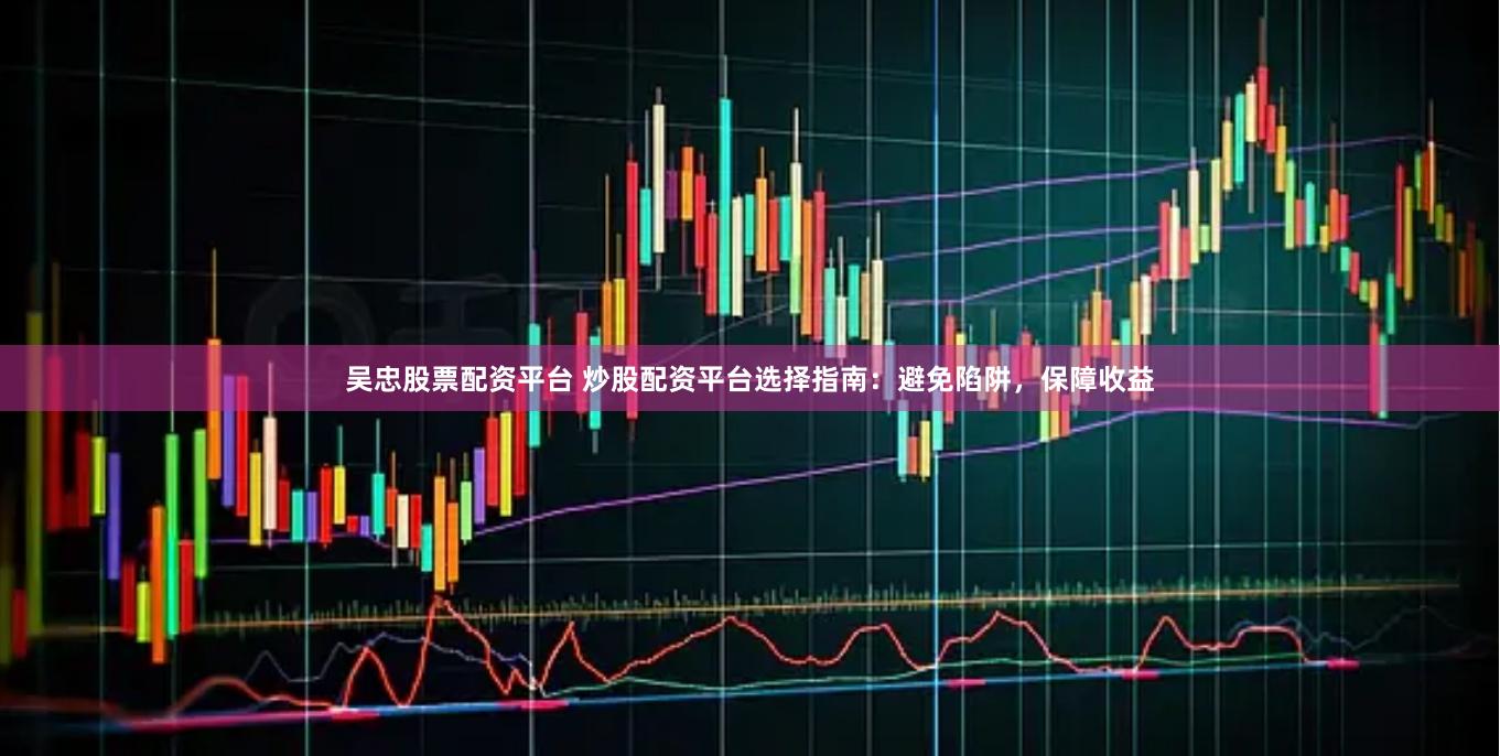 吳忠股票配資平臺 炒股配資平臺選擇指南：避免陷阱，保障收益