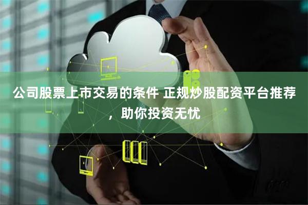 公司股票上市交易的條件 正規炒股配資平臺推薦，助你投資無憂