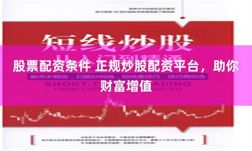 股票配資條件 正規炒股配資平臺，助你財富增值