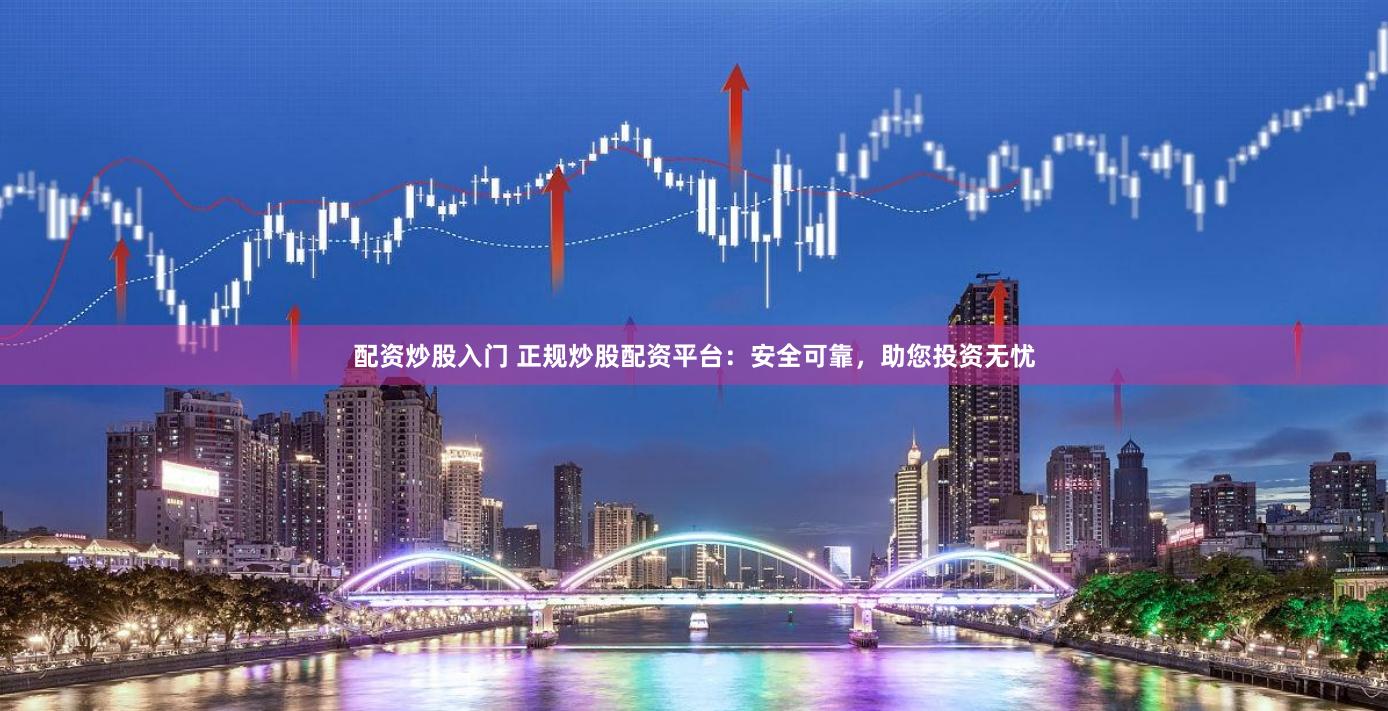 配資炒股入門 正規炒股配資平臺：安全可靠，助您投資無憂