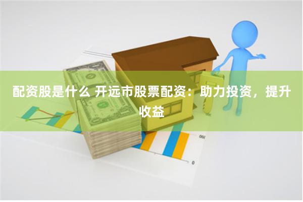 配資股是什么 開遠市股票配資：助力投資，提升收益