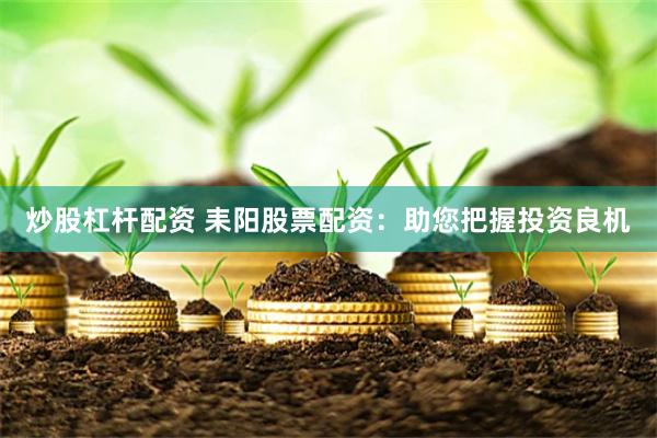炒股杠桿配資 耒陽股票配資：助您把握投資良機