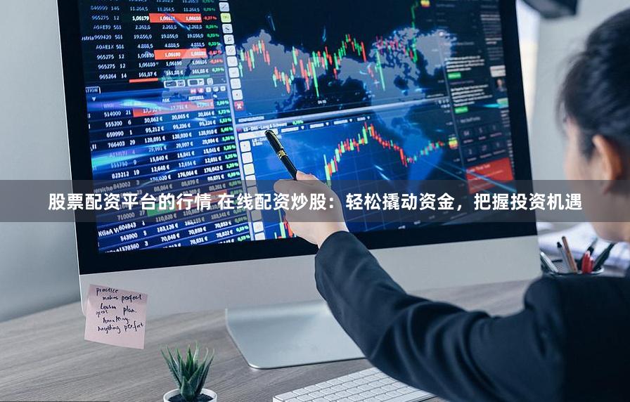 股票配資平臺(tái)的行情 在線配資炒股：輕松撬動(dòng)資金，把握投資機(jī)遇