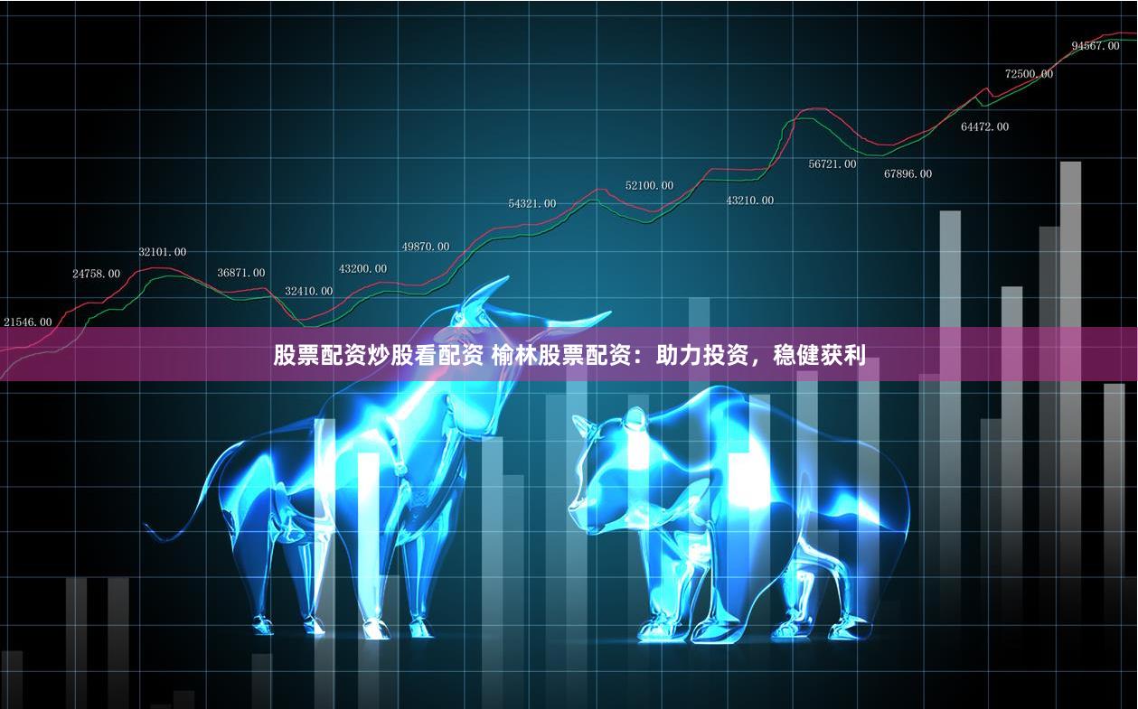 股票配資炒股看配資 榆林股票配資：助力投資，穩健獲利