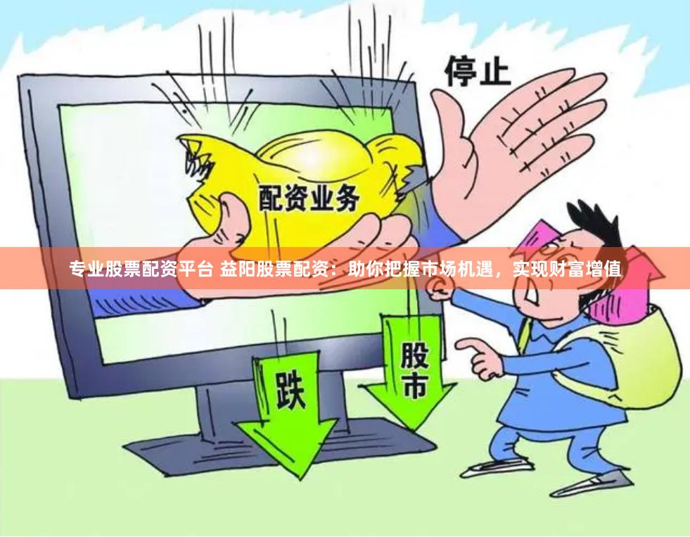 專業股票配資平臺 益陽股票配資：助你把握市場機遇，實現財富增值