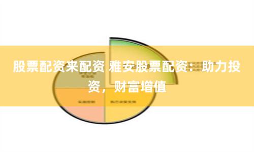 股票配資來配資 雅安股票配資：助力投資，財富增值