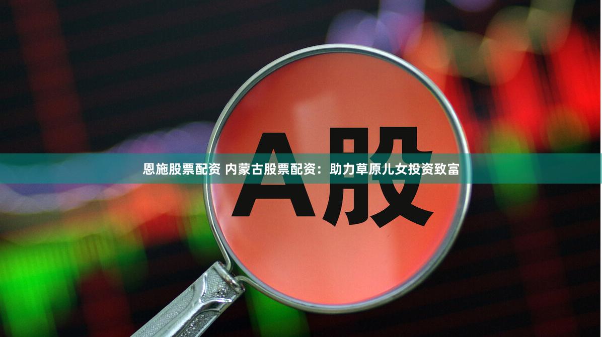 恩施股票配資 內蒙古股票配資：助力草原兒女投資致富