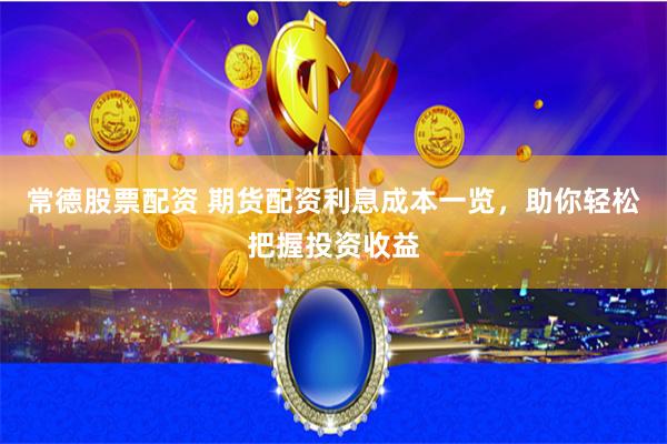 常德股票配資 期貨配資利息成本一覽，助你輕松把握投資收益