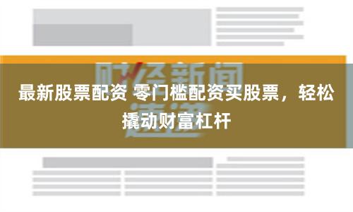 最新股票配資 零門檻配資買股票，輕松撬動財富杠桿