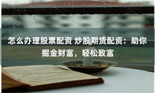 怎么辦理股票配資 炒股期貨配資：助你掘金財富，輕松致富