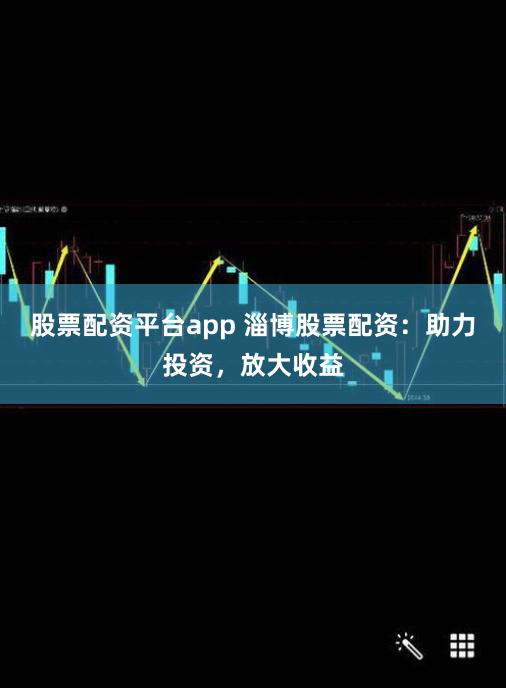 股票配資平臺app 淄博股票配資：助力投資，放大收益