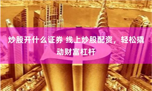 炒股開什么證券 線上炒股配資，輕松撬動財富杠桿