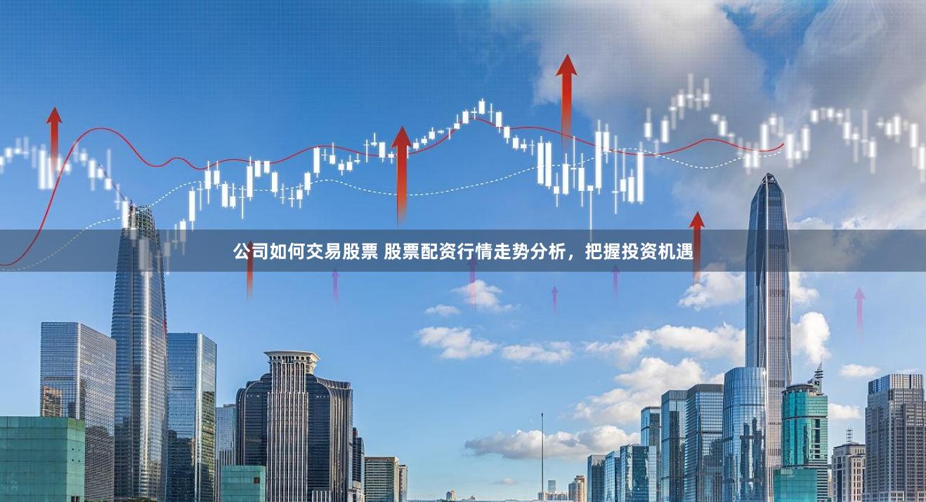 公司如何交易股票 股票配資行情走勢分析，把握投資機遇