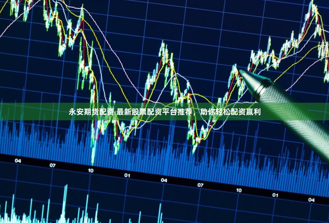 永安期貨配資 最新股票配資平臺推薦，助你輕松配資贏利