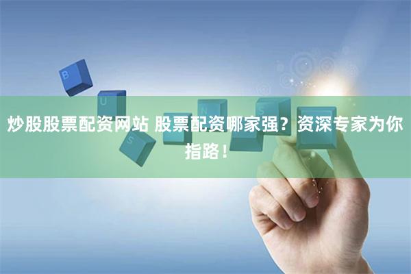 炒股股票配資網站 股票配資哪家強？資深專家為你指路！