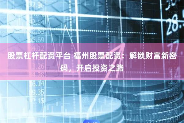 股票杠桿配資平臺 福州股票配資：解鎖財富新密碼，開啟投資之路