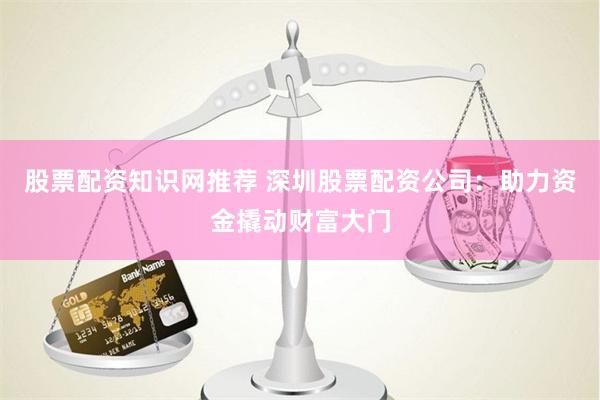 股票配資知識網推薦 深圳股票配資公司：助力資金撬動財富大門