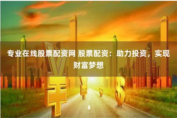 專業在線股票配資網 股票配資：助力投資，實現財富夢想