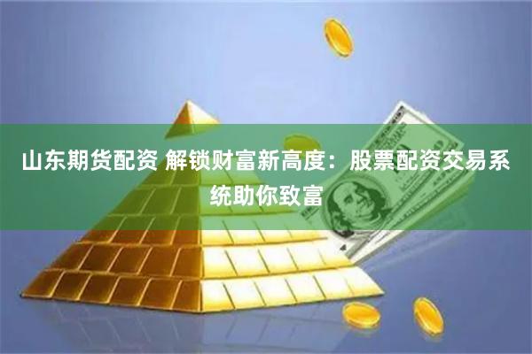 山東期貨配資 解鎖財富新高度：股票配資交易系統助你致富