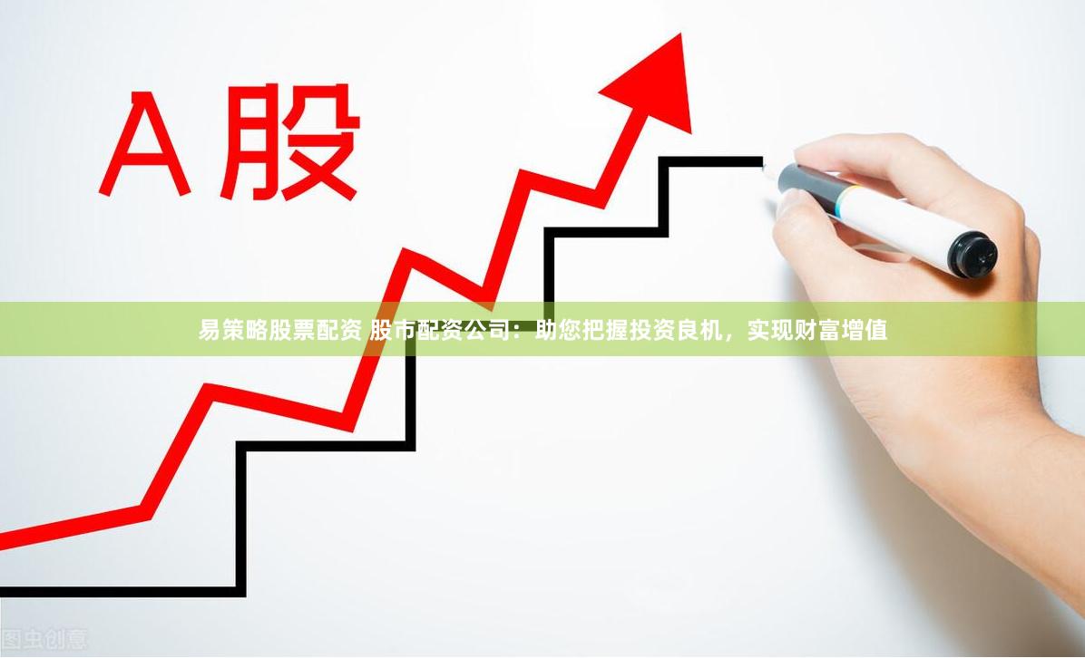 易策略股票配資 股市配資公司：助您把握投資良機，實現財富增值