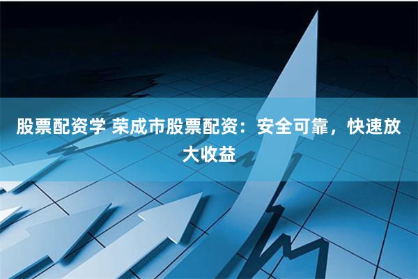 股票配資學 榮成市股票配資：安全可靠，快速放大收益